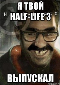 я твой half-life 3 выпускал