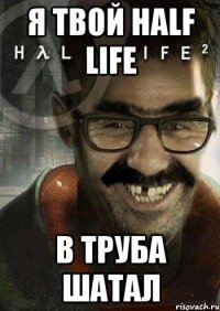 я твой half life в труба шатал