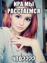 ира мы расстаемся что???