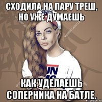 сходила на пару треш, но уже думаешь как уделаешь соперника на батле.