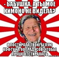 - бабушка, а ты мое кимоно не видела? я постирала твою белую кофту на 90 градусов. чтобы лучше отстиралась