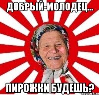 добрый-молодец... пирожки будешь?