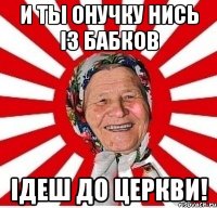 и ты онучку нись із бабков ідеш до церкви!