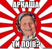 аркаша ти поїв?