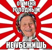 от меня голодным не убежишь