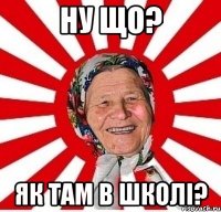 ну що? як там в школі?