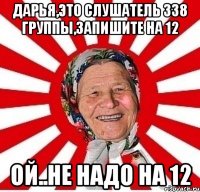 дарья,это слушатель 338 группы,запишите на 12 ой..не надо на 12