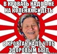 в кровать надо а не на коленях сидеть в кровтаь надо чтоб здоровым был