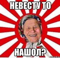 невесту то нашол?