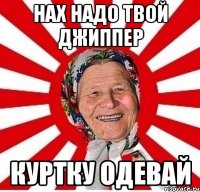 нах надо твой джиппер куртку одевай