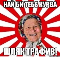 най би тебе курва шляк трафив!