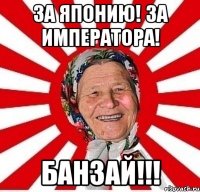 за японию! за императора! банзай!!!