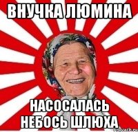 внучка люмина насосалась небось шлюха