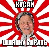 кусай шляпку блєать