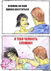 извини, но нам нужно расстаться я тебя челюсть сломаю!