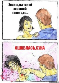 Знаеш,ты такой хороший парень,но... Ошиблась,сука