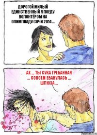 ДОРОГОЙ МИЛЫЙ ЕДИНСТВЕННЫЙ Я ПОЕДУ ВОЛОНТЁРОМ НА ОЛИМПИАДУ СОЧИ 2014 ... АХ ... ТЫ СУКА ГРЕБАННАЯ ... СОВСЕМ ЕБАНУЛАСЬ ... ШЛЮХА ...