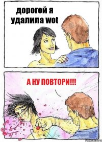 дорогой я удалила wot А НУ ПОВТОРИ!!!