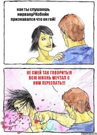 как ты слушаешь нирвану?Кобейн признавался что он гей! Не смей так говорить!я всю жизнь мечтал с ним переспать!!!