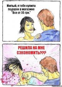Милый, я тебе купила подарок в магазине "Все от 35 грн." Решила на мне сэкономить???