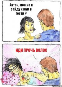 Антон, можно я зайду к вам в гости ? ИДИ ПРОЧЬ ВОЛОС