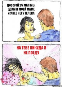 Дорогой 25 МАЯ МЫ ЕДИМ К МОЕЙ МАМЕ И У НЕЕ НЕТУ ТЕЛЕКА НА ТЕБЕ НИКУДА Я НЕ ПОЕДУ