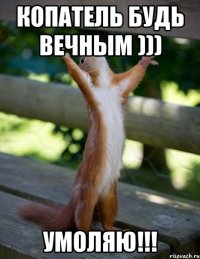 копатель будь вечным ))) умоляю!!!