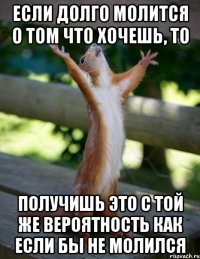 если долго молится о том что хочешь, то получишь это с той же вероятность как если бы не молился