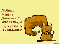 Любишь Майкла Джексона ?! ИДИ СЮДА, Я БУДУ ДЕЛАТЬ ОБНИМАШКИ !