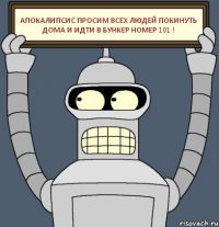 АПОКАЛИПСИС ПРОСИМ ВСЕХ ЛЮДЕЙ ПОКИНУТЬ ДОМА И ИДТИ В БУНКЕР НОМЕР 101 !