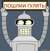 пошлии гулять!