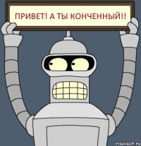 ПРИВЕТ! А ТЫ КОНЧЕННЫЙ!!