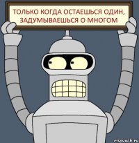 Только когда остаешься один, задумываешься о многом