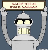 за мной гоняться педики..аааааааааа