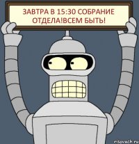 завтра в 15:30 собрание отдела!Всем быть!
