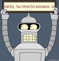 ЕВГЕН, ТЫ ПРОСТО КОСМОС :D