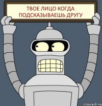 твое лицо когда подсказываешь другу