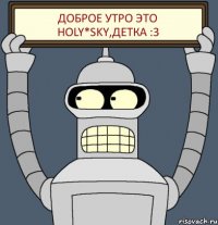 Доброе утро Это Holy*Sky,детка :3