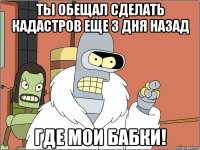 ты обещал сделать кадастров еще 3 дня назад где мои бабки!