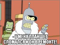  - у меня планшет сломался и он в ремонте!