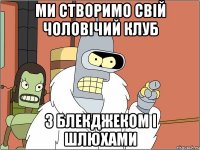 ми створимо свій чоловічий клуб з блекджеком і шлюхами