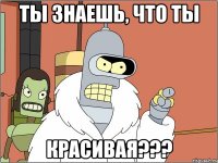 ты знаешь, что ты красивая???