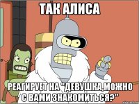 так алиса реагирует на "девушка,можно с вами знакомиться?"