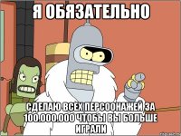 я обязательно сделаю всех персоонажей за 100.000.000 чтобы вы больше играли