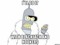 i`ll do it with blackjack and hookers