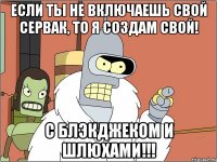 если ты не включаешь свой сервак, то я создам свой! с блэкджеком и шлюхами!!!