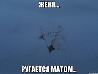 женя... ругается матом...