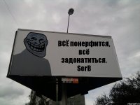 ВСЁ понерфится, всё задонатиться. SerB