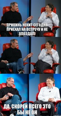 Прикинь Некит сегодня приехал на встречу и не опоздал)  Да, скорей всего это бы не он