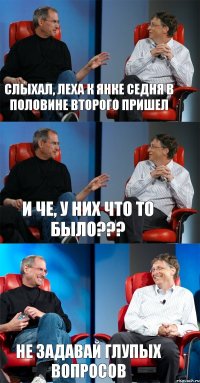 Слыхал, Леха к Янке седня в половине второго пришел И че, у них что то было??? Не задавай глупых вопросов